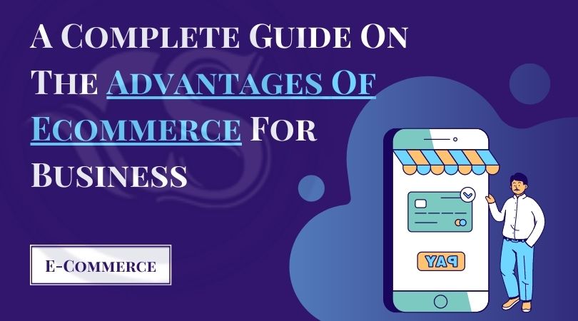 A Complete Guide On The Advantages Of Ecommerce For Business
